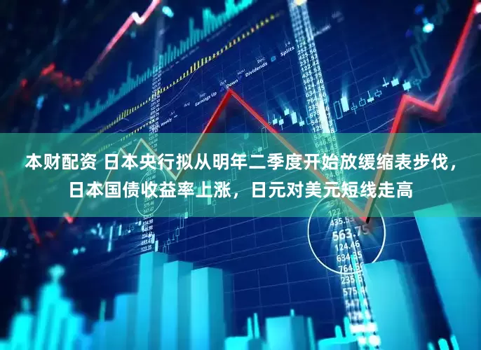 本财配资 日本央行拟从明年二季度开始放缓缩表步伐，日本国债收益率上涨，日元对美元短线走高