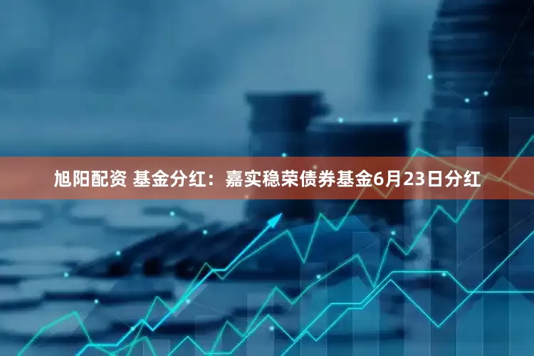 旭阳配资 基金分红：嘉实稳荣债券基金6月23日分红
