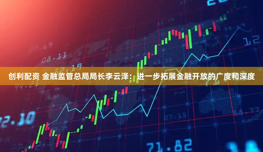 创利配资 金融监管总局局长李云泽：进一步拓展金融开放的广度和深度