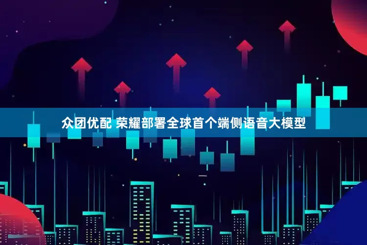众团优配 荣耀部署全球首个端侧语音大模型