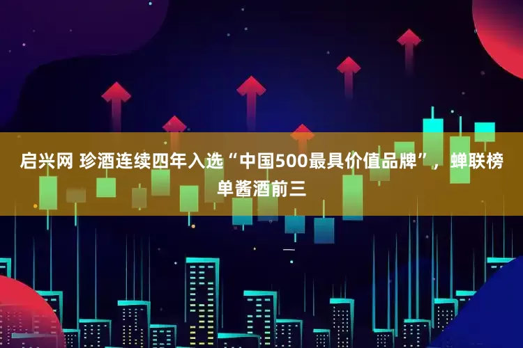 启兴网 珍酒连续四年入选“中国500最具价值品牌”，蝉联榜单酱酒前三