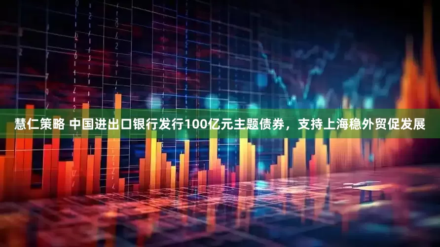 慧仁策略 中国进出口银行发行100亿元主题债券，支持上海稳外贸促发展