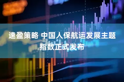 速盈策略 中国人保航运发展主题指数正式发布