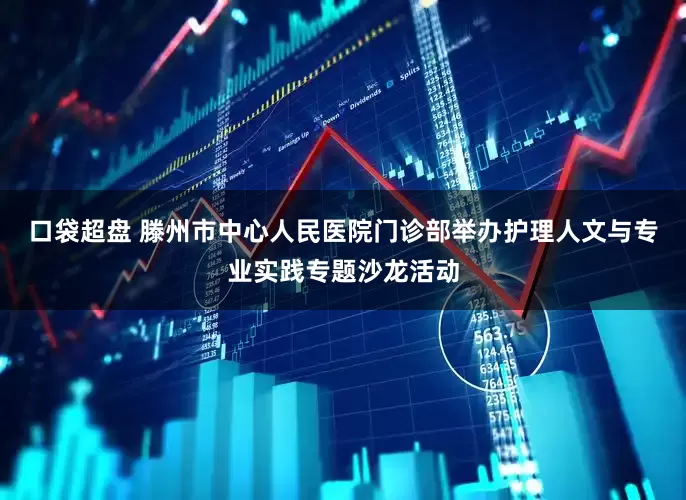 口袋超盘 滕州市中心人民医院门诊部举办护理人文与专业实践专题沙龙活动