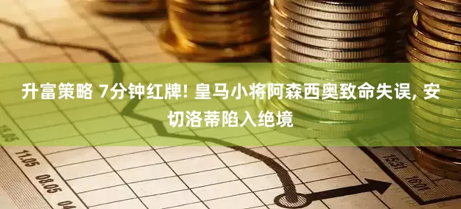 升富策略 7分钟红牌! 皇马小将阿森西奥致命失误, 安切洛蒂陷入绝境