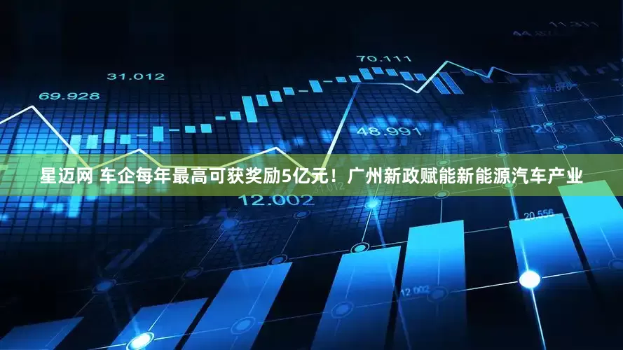 星迈网 车企每年最高可获奖励5亿元！广州新政赋能新能源汽车产业