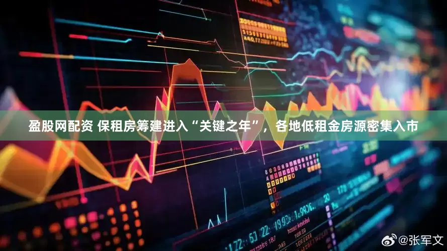盈股网配资 保租房筹建进入“关键之年”，各地低租金房源密集入市