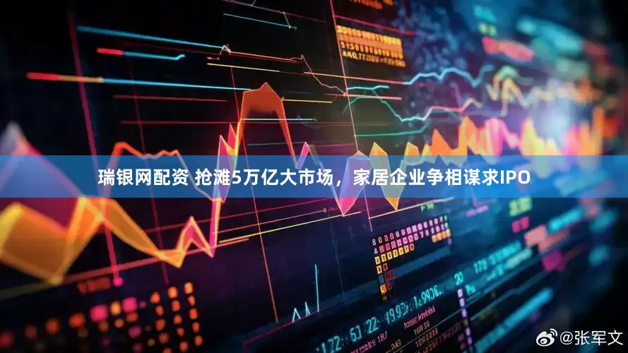 瑞银网配资 抢滩5万亿大市场，家居企业争相谋求IPO