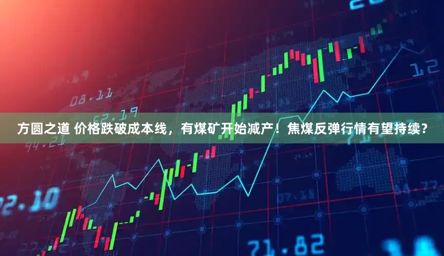 方圆之道 价格跌破成本线，有煤矿开始减产！焦煤反弹行情有望持续？