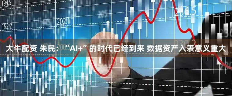 大牛配资 朱民：“AI+”的时代已经到来 数据资产入表意义重大