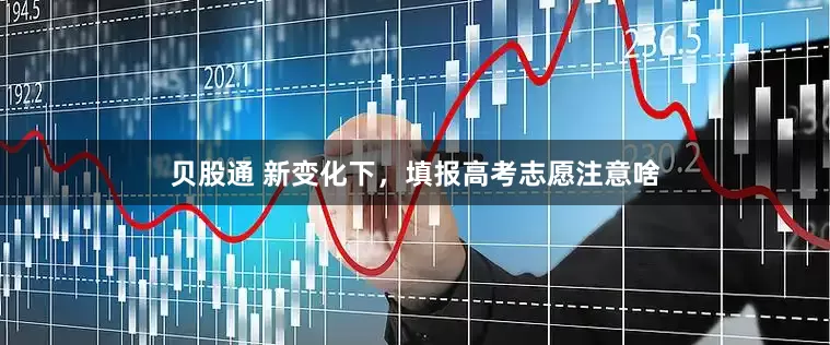 贝股通 新变化下，填报高考志愿注意啥