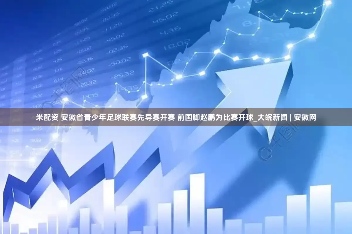 米配资 安徽省青少年足球联赛先导赛开赛 前国脚赵鹏为比赛开球_大皖新闻 | 安徽网