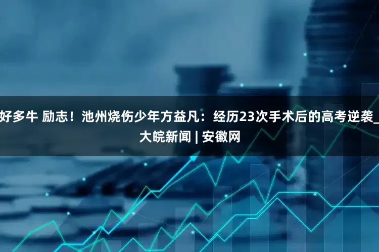 好多牛 励志！池州烧伤少年方益凡：经历23次手术后的高考逆袭_大皖新闻 | 安徽网