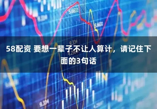 58配资 要想一辈子不让人算计，请记住下面的3句话
