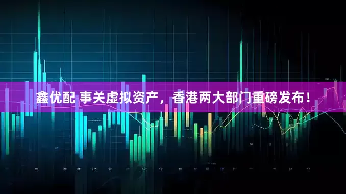 鑫优配 事关虚拟资产，香港两大部门重磅发布！