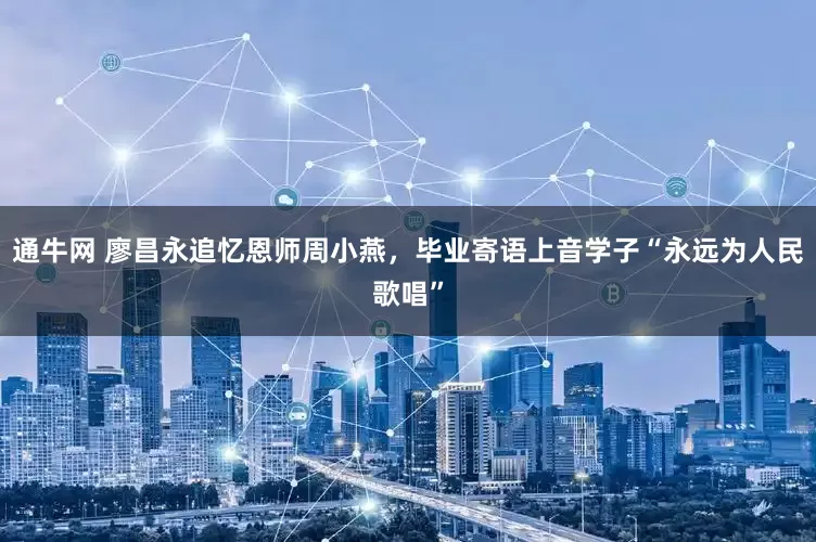 通牛网 廖昌永追忆恩师周小燕，毕业寄语上音学子“永远为人民歌唱”