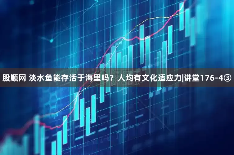 股顺网 淡水鱼能存活于海里吗？人均有文化适应力|讲堂176-4③