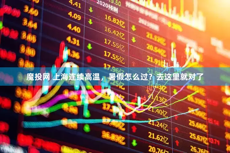 魔投网 上海连续高温，暑假怎么过？去这里就对了