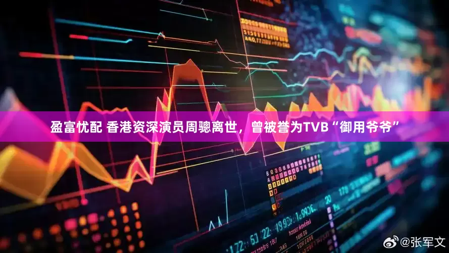 盈富忧配 香港资深演员周骢离世，曾被誉为TVB“御用爷爷”