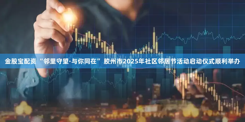 金股宝配资 “邻里守望·与你同在” 胶州市2025年社区邻居节活动启动仪式顺利举办