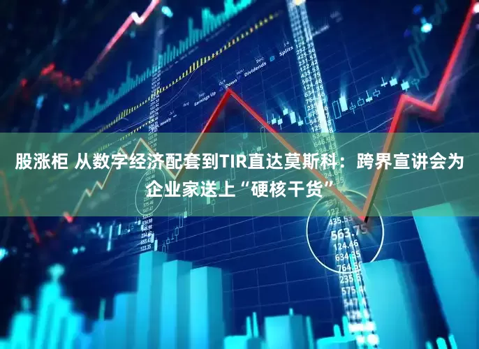 股涨柜 从数字经济配套到TIR直达莫斯科：跨界宣讲会为企业家送上“硬核干货”
