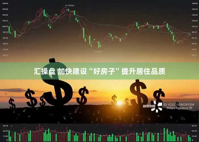 汇操盘 加快建设“好房子”提升居住品质