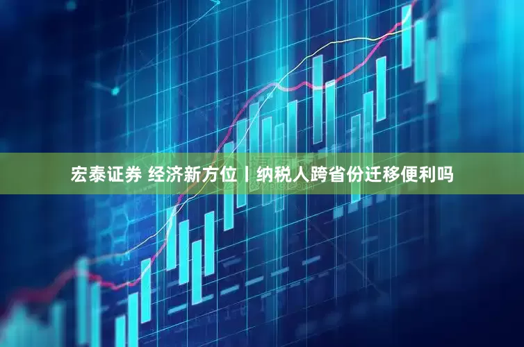 宏泰证券 经济新方位丨纳税人跨省份迁移便利吗
