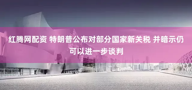 红腾网配资 特朗普公布对部分国家新关税 并暗示仍可以进一步谈判