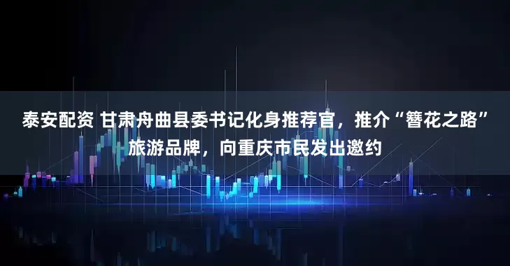泰安配资 甘肃舟曲县委书记化身推荐官，推介“簪花之路”旅游品牌，向重庆市民发出邀约