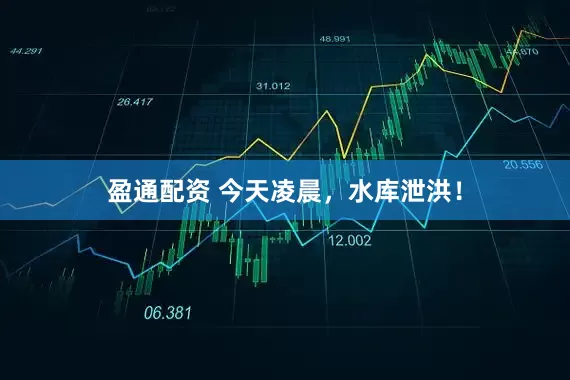 盈通配资 今天凌晨，水库泄洪！