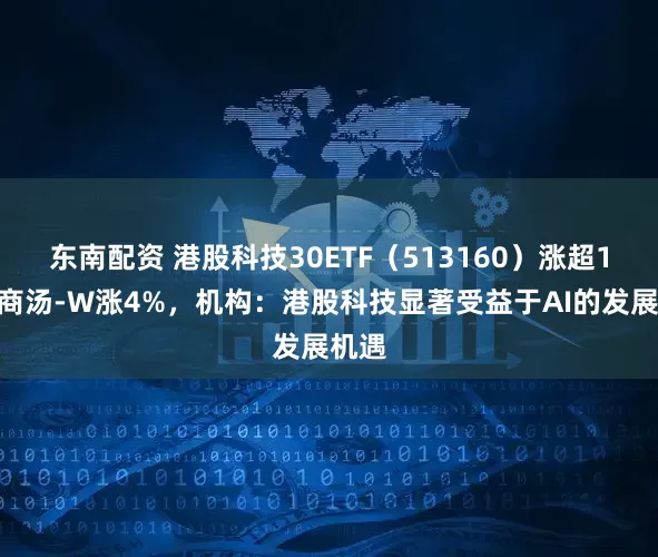 东南配资 港股科技30ETF（513160）涨超1%，商汤-W涨4%，机构：港股科技显著受益于AI的发展机遇