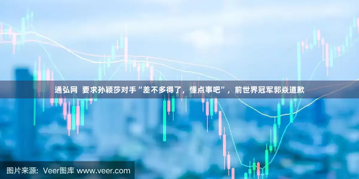 通弘网  要求孙颖莎对手“差不多得了，懂点事吧”，前世界冠军郭焱道歉