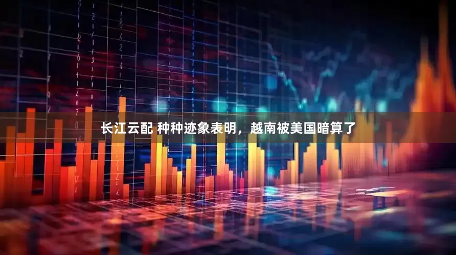 长江云配 种种迹象表明，越南被美国暗算了