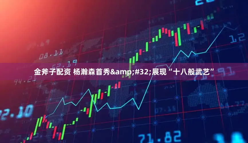 金斧子配资 杨瀚森首秀 展现“十八般武艺”