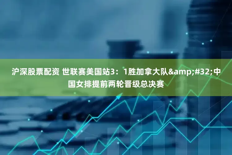 沪深股票配资 世联赛美国站3：1胜加拿大队 中国女排提前两轮晋级总决赛