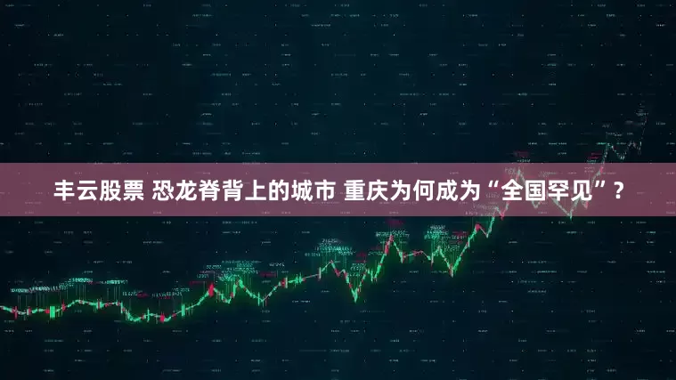 丰云股票 恐龙脊背上的城市 重庆为何成为“全国罕见”？