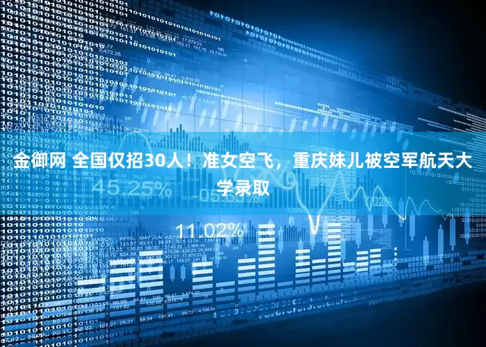 金御网 全国仅招30人！准女空飞，重庆妹儿被空军航天大学录取