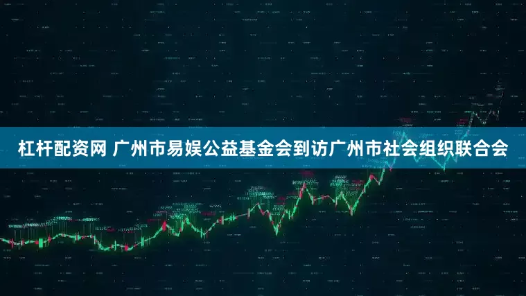 杠杆配资网 广州市易娱公益基金会到访广州市社会组织联合会