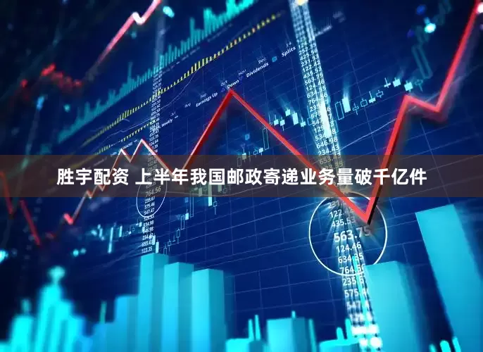 胜宇配资 上半年我国邮政寄递业务量破千亿件