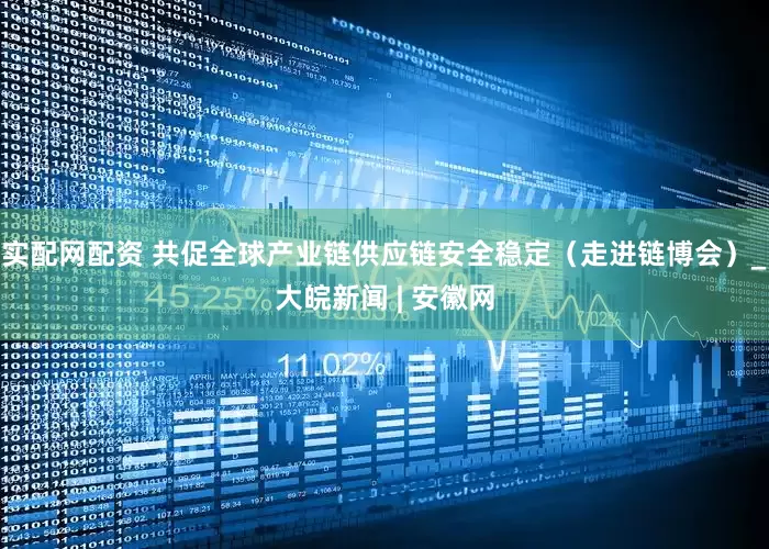 实配网配资 共促全球产业链供应链安全稳定（走进链博会）_大皖新闻 | 安徽网