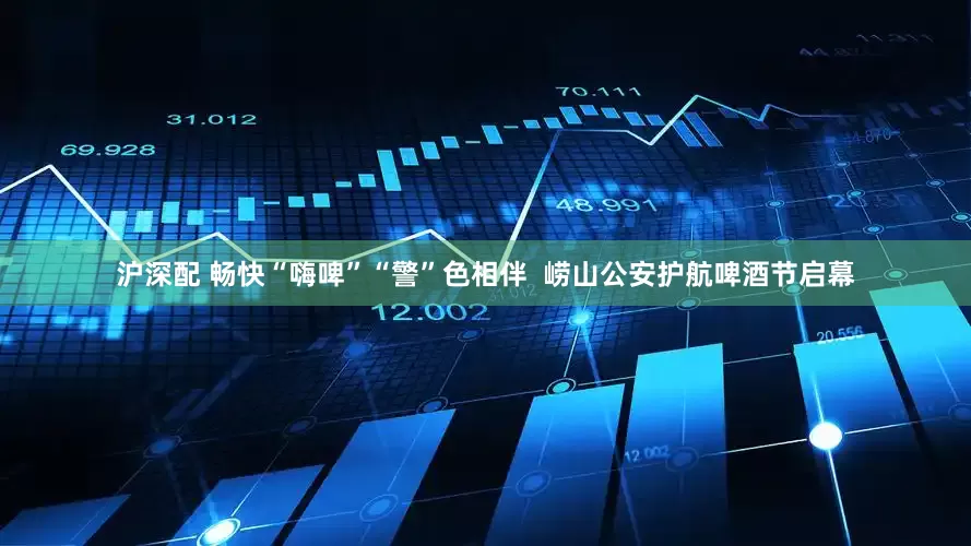 沪深配 畅快“嗨啤”“警”色相伴  崂山公安护航啤酒节启幕