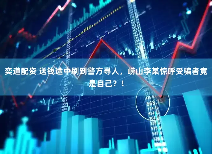 奕道配资 送钱途中刷到警方寻人，崂山李某惊呼受骗者竟是自己？！