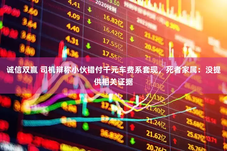 诚信双赢 司机辩称小伙错付千元车费系套现，死者家属：没提供相关证据