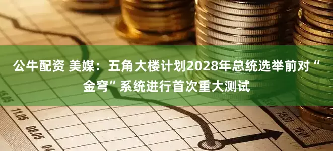 公牛配资 美媒：五角大楼计划2028年总统选举前对“金穹”系统进行首次重大测试