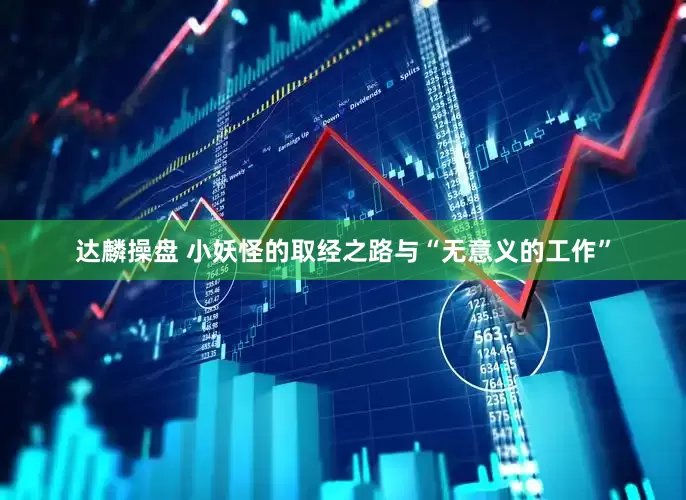 达麟操盘 小妖怪的取经之路与“无意义的工作”