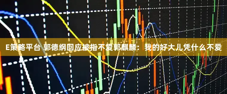 E策略平台 郭德纲回应被指不爱郭麒麟：我的好大儿凭什么不爱
