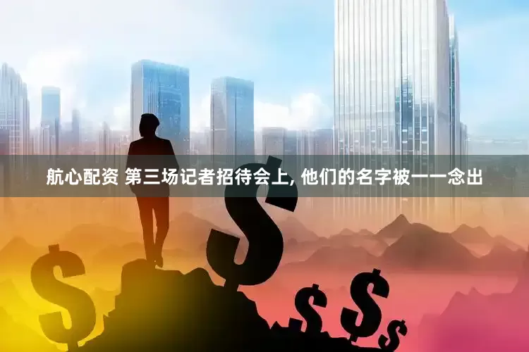 航心配资 第三场记者招待会上, 他们的名字被一一念出