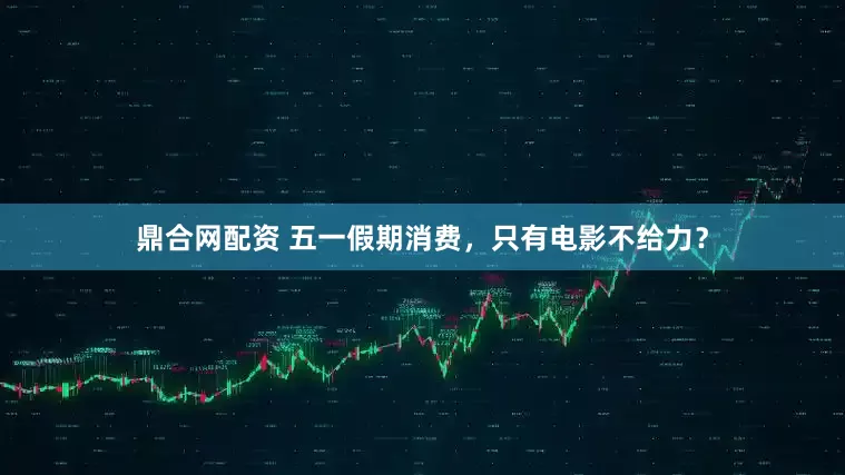 鼎合网配资 五一假期消费，只有电影不给力？