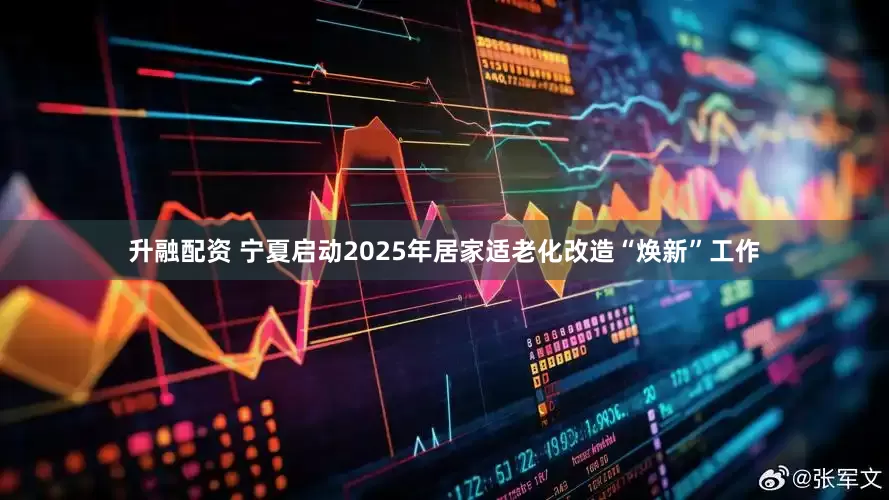 升融配资 宁夏启动2025年居家适老化改造“焕新”工作