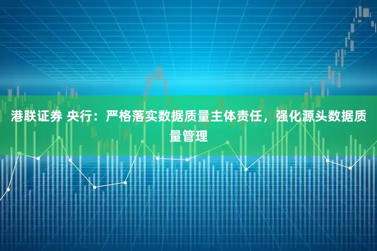 港联证券 央行：严格落实数据质量主体责任，强化源头数据质量管理